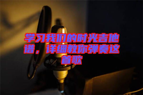 學(xué)習(xí)我們的時(shí)光吉他譜，詳細(xì)教你彈奏這首歌