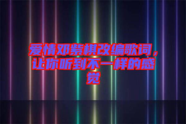 愛(ài)情鄧紫棋改編歌詞，讓你聽(tīng)到不一樣的感覺(jué)