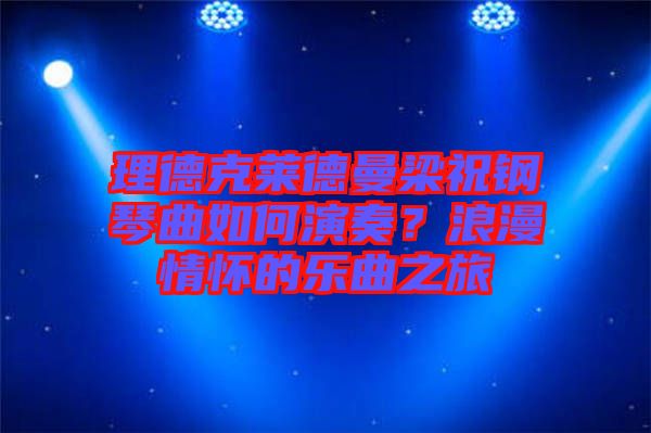 理德克萊德曼梁祝鋼琴曲如何演奏？浪漫情懷的樂曲之旅
