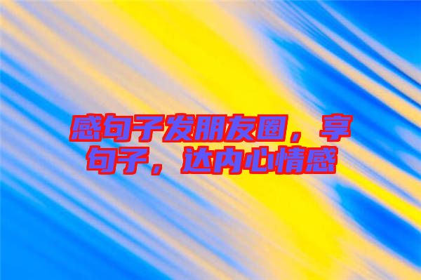 感句子發(fā)朋友圈，享句子，達內(nèi)心情感