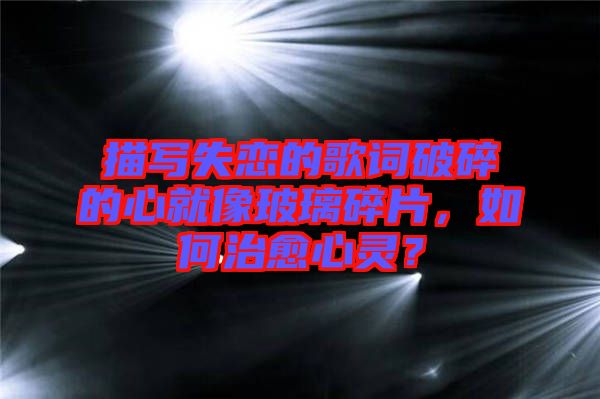 描寫失戀的歌詞破碎的心就像玻璃碎片，如何治愈心靈？