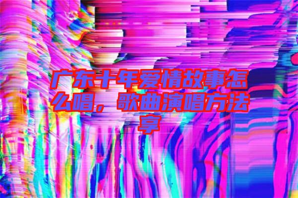 廣東十年愛情故事怎么唱，歌曲演唱方法享
