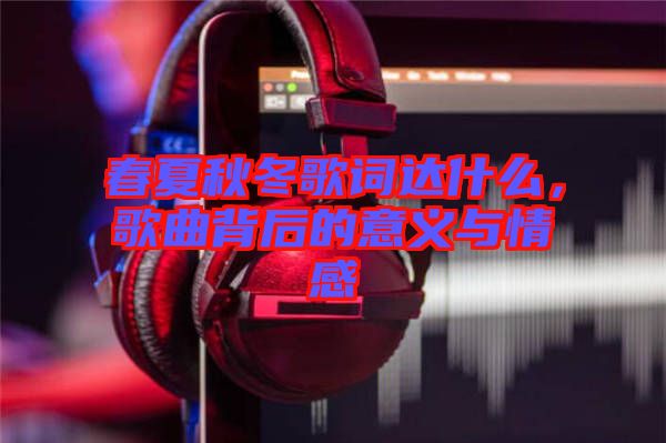 春夏秋冬歌詞達什么，歌曲背后的意義與情感