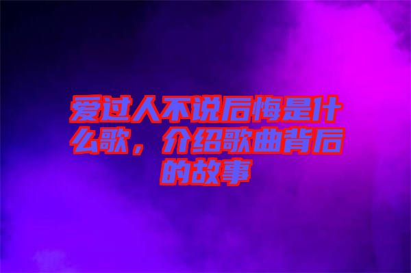 愛(ài)過(guò)人不說(shuō)后悔是什么歌，介紹歌曲背后的故事