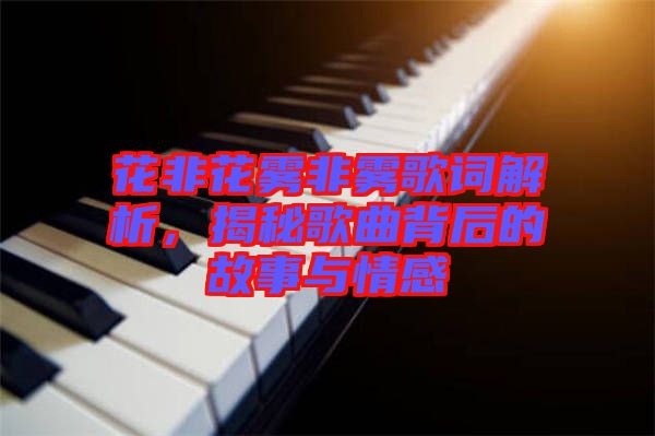花非花霧非霧歌詞解析，揭秘歌曲背后的故事與情感