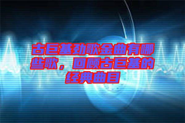古巨基勁歌金曲有哪些歌，回顧古巨基的經典曲目