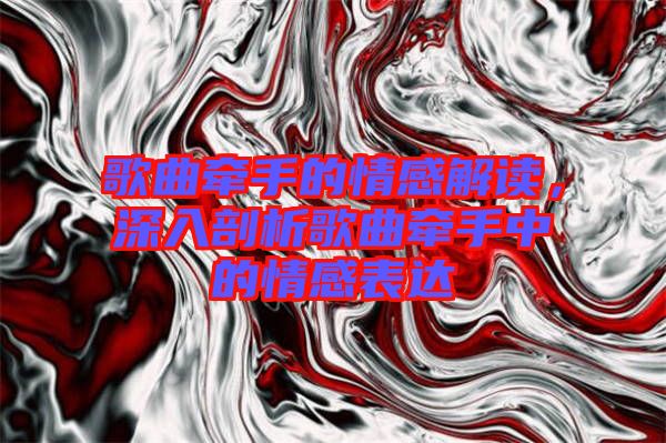 歌曲牽手的情感解讀，深入剖析歌曲牽手中的情感表達(dá)