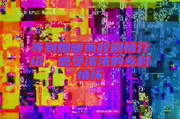 等到煙暖雨收劇情介紹，感受濃濃的鄉(xiāng)村情懷