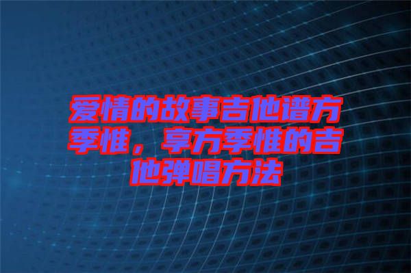 愛(ài)情的故事吉他譜方季惟，享方季惟的吉他彈唱方法