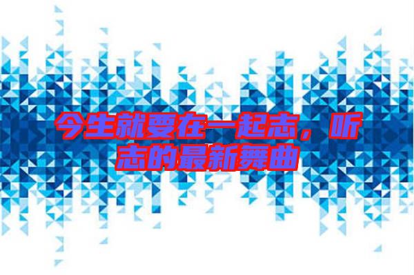 今生就要在一起志，聽志的最新舞曲