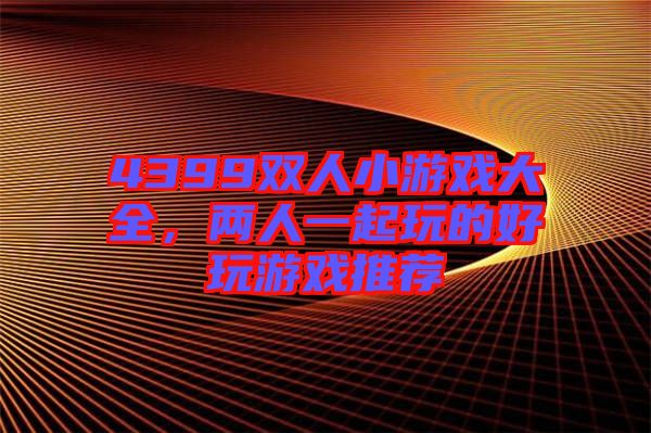 4399雙人小游戲大全，兩人一起玩的好玩游戲推薦