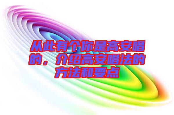 從此有個(gè)你是高安唱的，介紹高安唱法的方法和要點(diǎn)