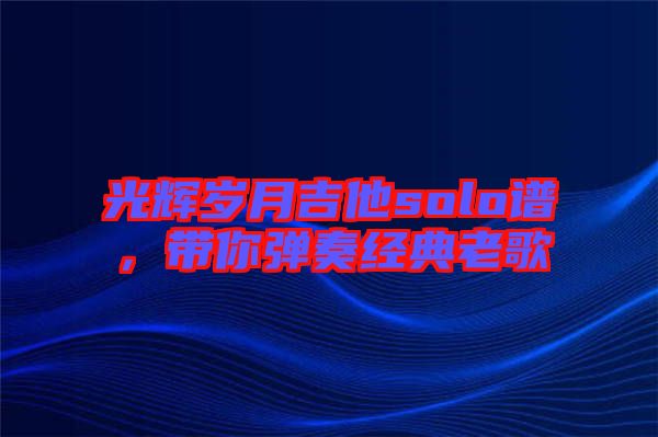 光輝歲月吉他solo譜，帶你彈奏經(jīng)典老歌