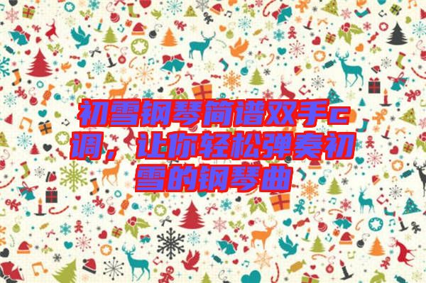 初雪鋼琴簡譜雙手c調(diào)，讓你輕松彈奏初雪的鋼琴曲