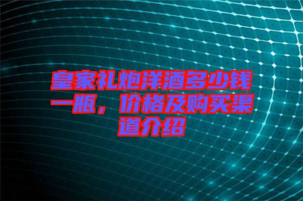 皇家禮炮洋酒多少錢一瓶，價格及購買渠道介紹