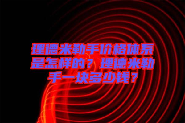 理德米勒手價(jià)格體系是怎樣的？理德米勒手一塊多少錢？
