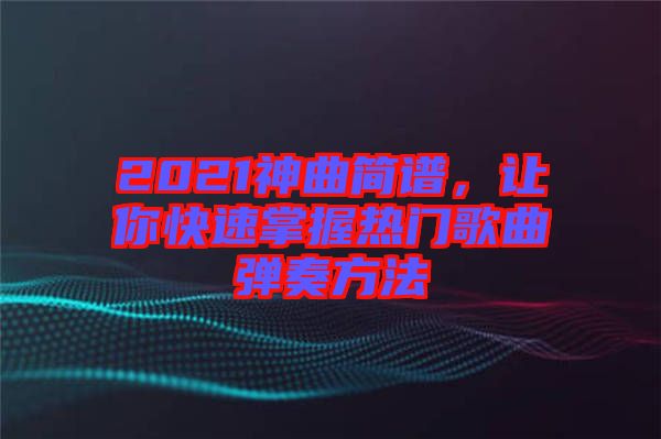 2021神曲簡(jiǎn)譜，讓你快速掌握熱門歌曲彈奏方法