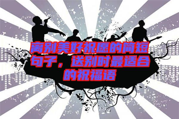 離別美好祝愿的簡短句子，送別時(shí)最適合的祝福語