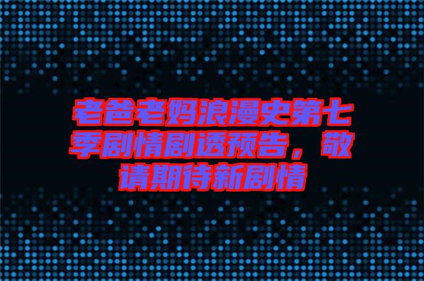 老爸老媽浪漫史第七季劇情劇透預(yù)告，敬請(qǐng)期待新劇情