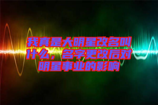 我真是大明星改名叫什么，名字更改后對明星事業(yè)的影響