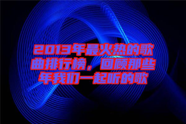 2013年最火熱的歌曲排行榜，回顧那些年我們一起聽的歌