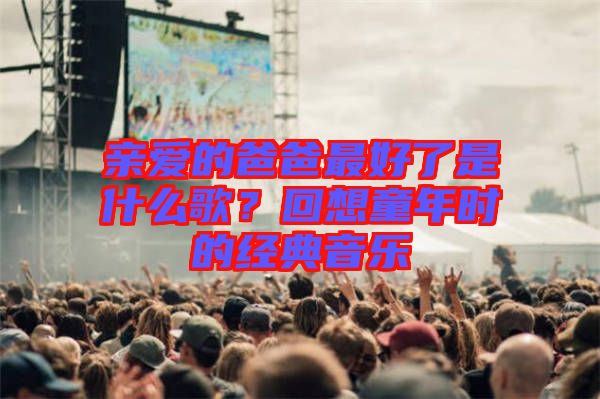 親愛的爸爸最好了是什么歌？回想童年時的經(jīng)典音樂