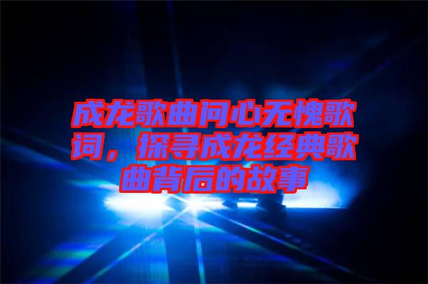 成龍歌曲問(wèn)心無(wú)愧歌詞，探尋成龍經(jīng)典歌曲背后的故事