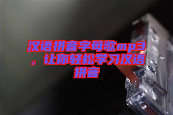 漢語拼音字母歌mp3，讓你輕松學(xué)習(xí)漢語拼音