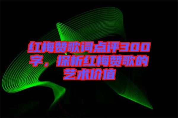 紅梅贊歌詞點(diǎn)評(píng)300字，探析紅梅贊歌的藝術(shù)價(jià)值