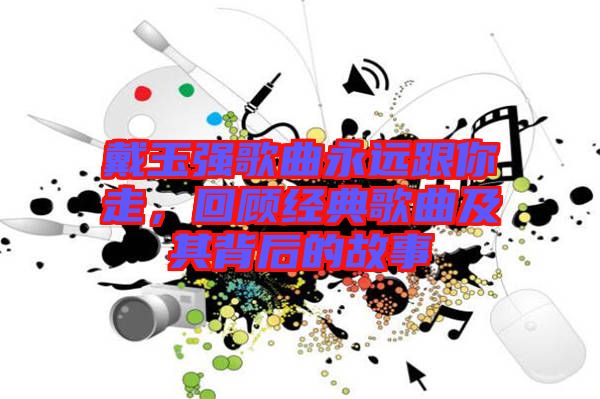 戴玉強(qiáng)歌曲永遠(yuǎn)跟你走，回顧經(jīng)典歌曲及其背后的故事