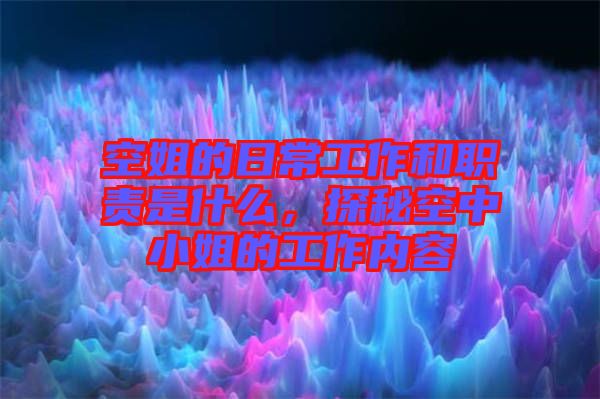 空姐的日常工作和職責是什么，探秘空中小姐的工作內容
