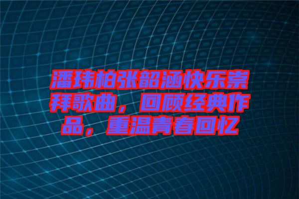 潘瑋柏張韶涵快樂(lè)崇拜歌曲，回顧經(jīng)典作品，重溫青春回憶