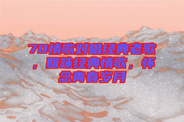 70情歌對唱經(jīng)典老歌，回味經(jīng)典情歌，懷念青春歲月
