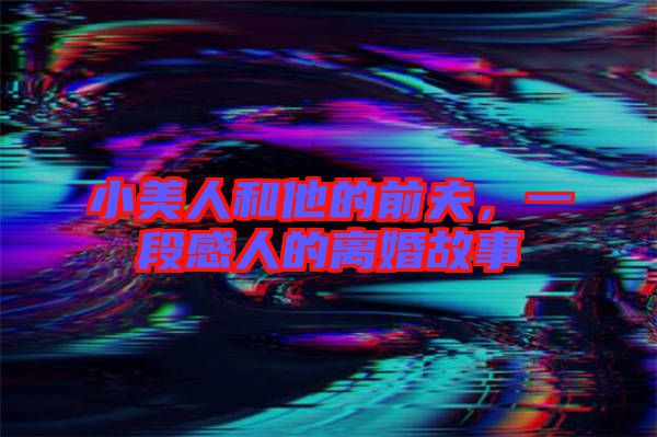 小美人和他的前夫，一段感人的離婚故事