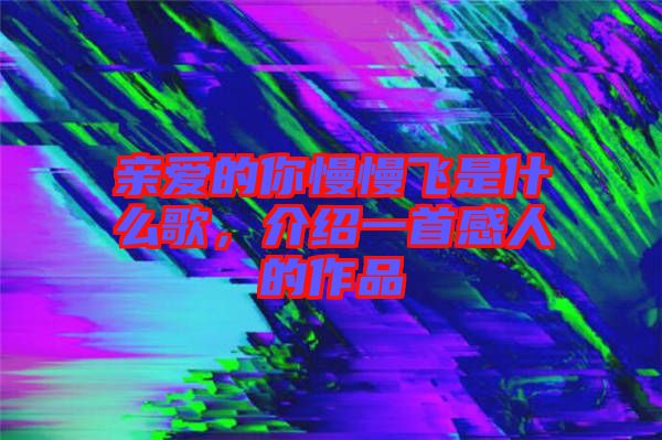 親愛的你慢慢飛是什么歌，介紹一首感人的作品