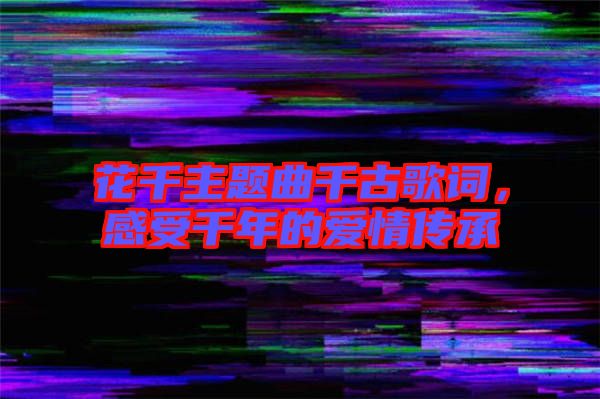 花千主題曲千古歌詞，感受千年的愛情傳承