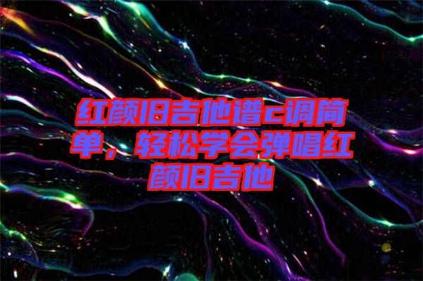 紅顏舊吉他譜c調(diào)簡單，輕松學(xué)會彈唱紅顏舊吉他