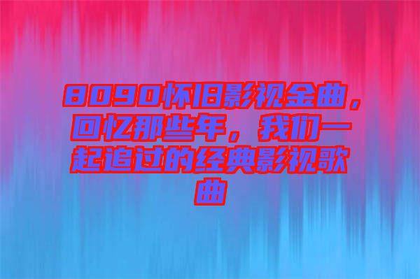 8090懷舊影視金曲，回憶那些年，我們一起追過的經典影視歌曲