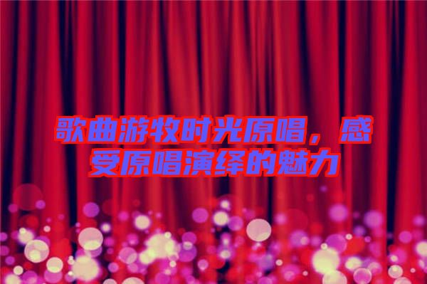 歌曲游牧時光原唱，感受原唱演繹的魅力