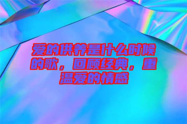 愛的供養(yǎng)是什么時候的歌，回顧經(jīng)典，重溫愛的情感