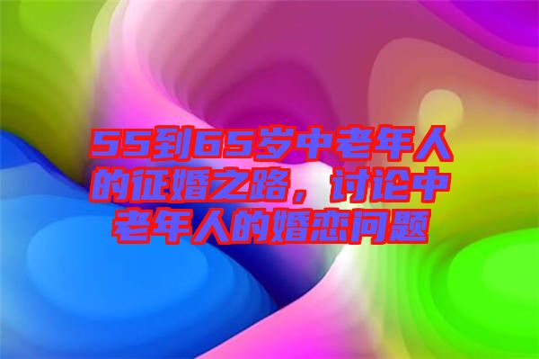 55到65歲中老年人的征婚之路，討論中老年人的婚戀問(wèn)題