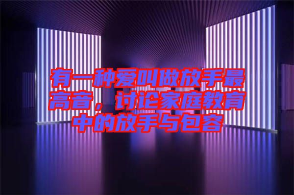 有一種愛叫做放手最高音，討論家庭教育中的放手與包容