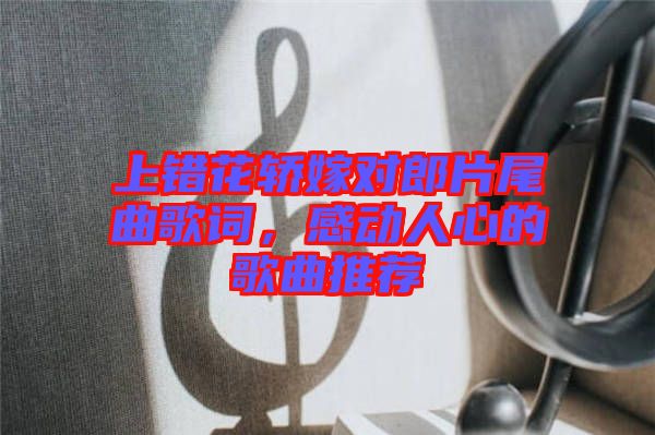 上錯(cuò)花轎嫁對(duì)郎片尾曲歌詞，感動(dòng)人心的歌曲推薦