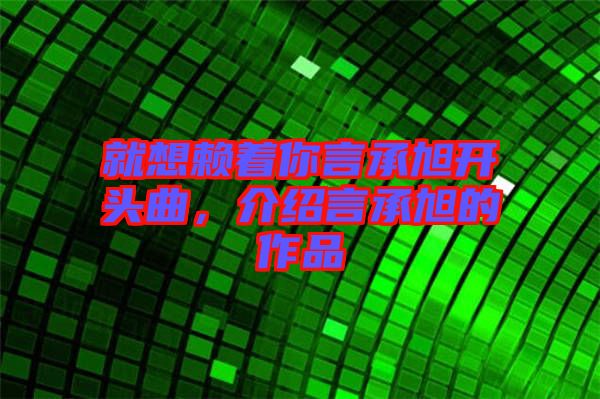 就想賴著你言承旭開(kāi)頭曲，介紹言承旭的作品
