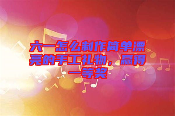 六一怎么制作簡(jiǎn)單漂亮的手工禮物，贏得一等獎(jiǎng)
