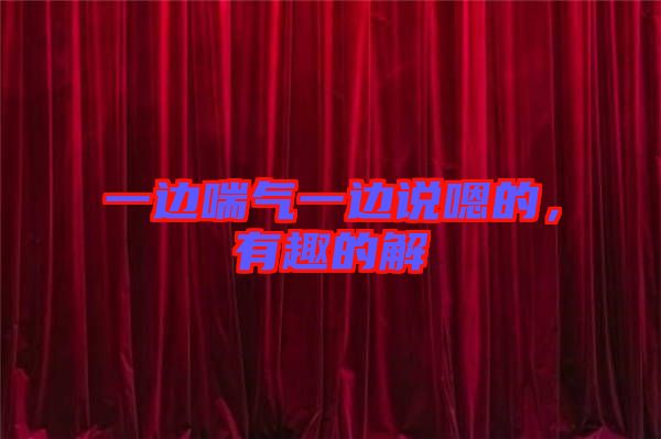一邊喘氣一邊說(shuō)嗯的，有趣的解