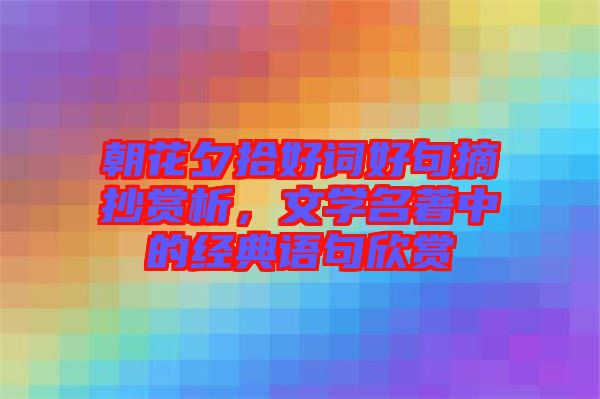 朝花夕拾好詞好句摘抄賞析，文學(xué)名著中的經(jīng)典語(yǔ)句欣賞