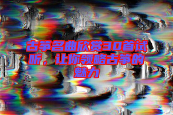 古箏名曲欣賞30首試聽，讓你領(lǐng)略古箏的魅力