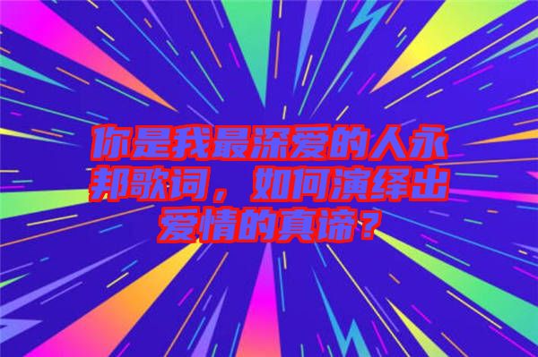 你是我最深愛的人永邦歌詞，如何演繹出愛情的真諦？