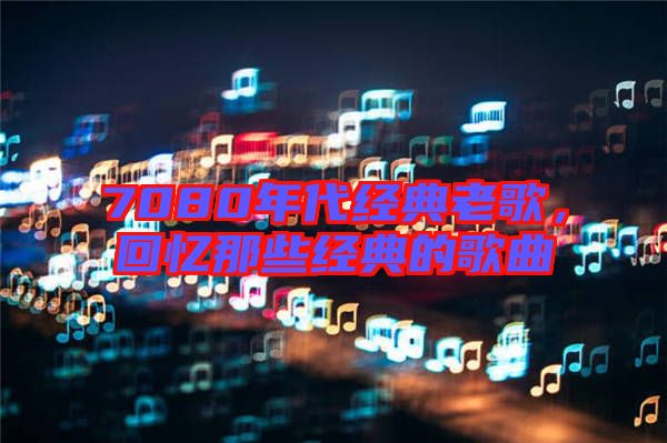 7080年代經(jīng)典老歌，回憶那些經(jīng)典的歌曲